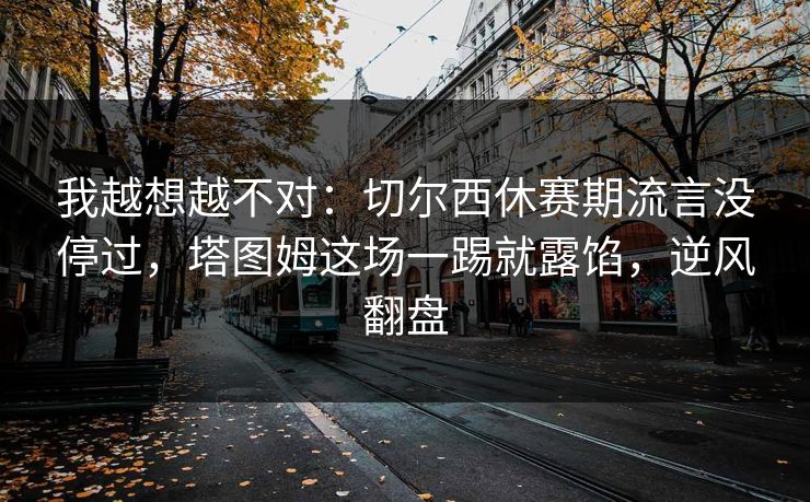 我越想越不对：切尔西休赛期流言没停过，塔图姆这场一踢就露馅，逆风翻盘
