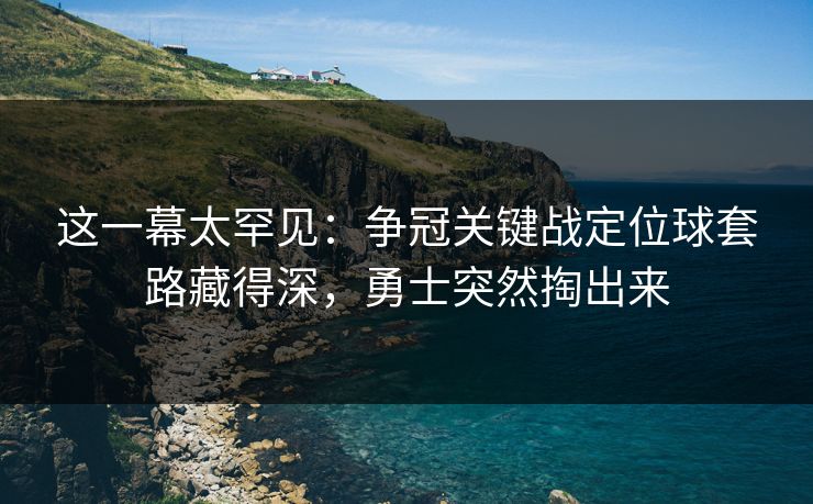 这一幕太罕见：争冠关键战定位球套路藏得深，勇士突然掏出来