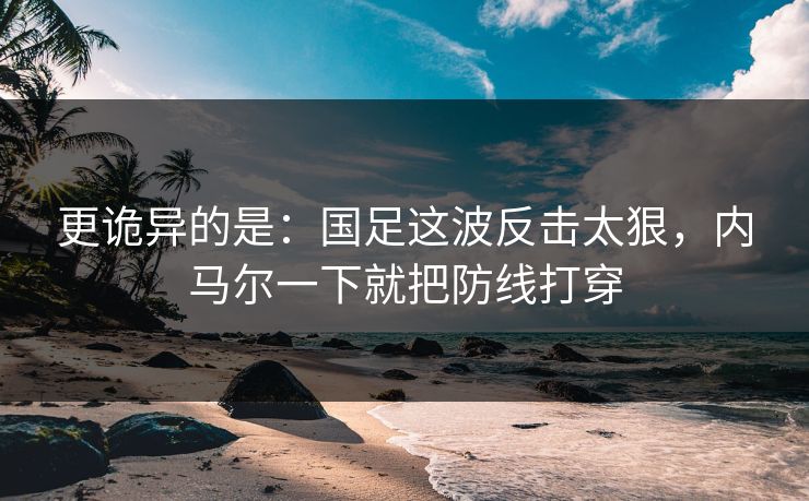 更诡异的是：国足这波反击太狠，内马尔一下就把防线打穿