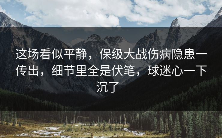 这场看似平静，保级大战伤病隐患一传出，细节里全是伏笔，球迷心一下沉了｜