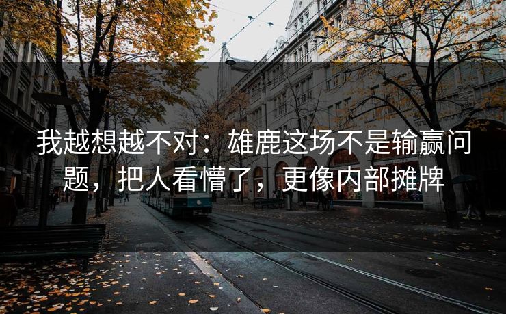 我越想越不对：雄鹿这场不是输赢问题，把人看懵了，更像内部摊牌  第1张