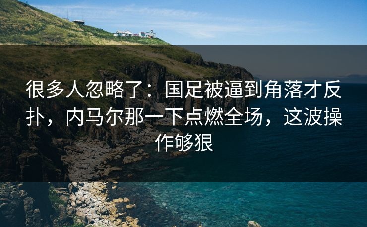 很多人忽略了：国足被逼到角落才反扑，内马尔那一下点燃全场，这波操作够狠