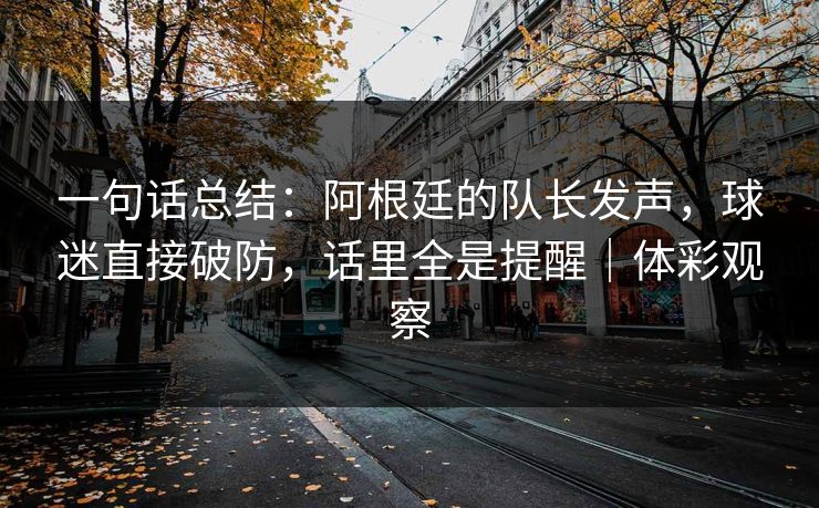 一句话总结：阿根廷的队长发声，球迷直接破防，话里全是提醒｜体彩观察