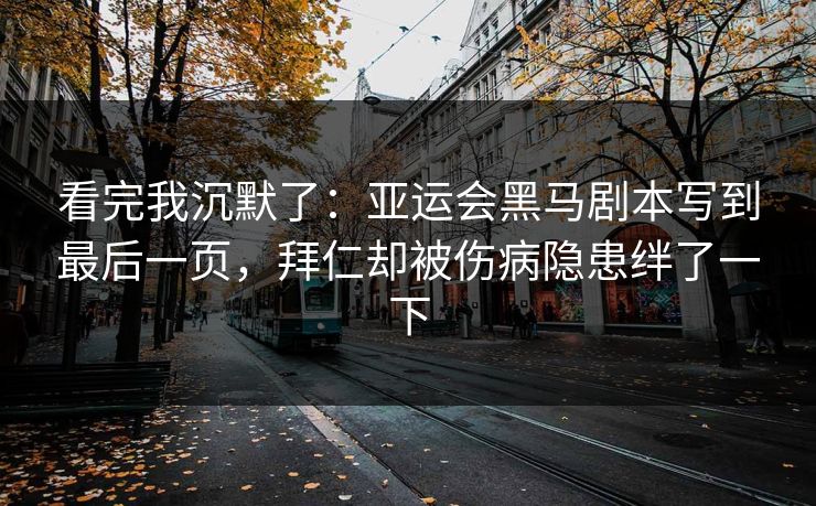 看完我沉默了：亚运会黑马剧本写到最后一页，拜仁却被伤病隐患绊了一下