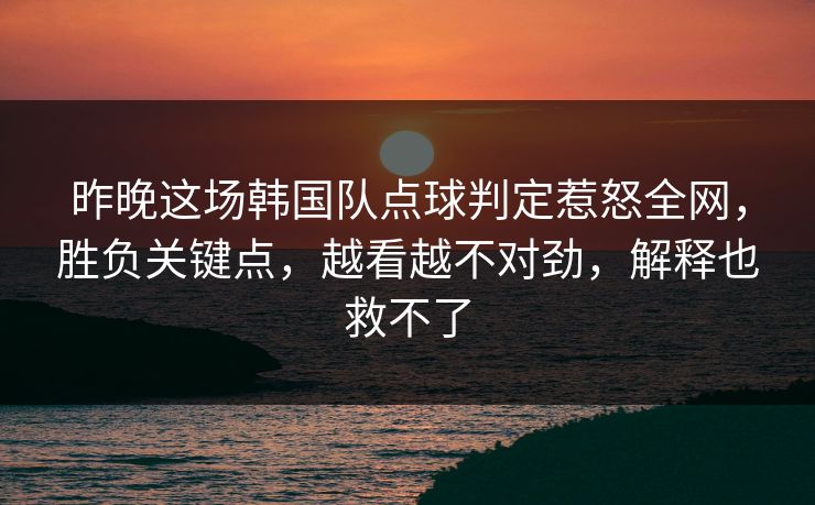 昨晚这场韩国队点球判定惹怒全网，胜负关键点，越看越不对劲，解释也救不了