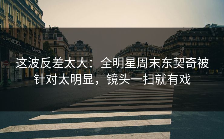 这波反差太大：全明星周末东契奇被针对太明显，镜头一扫就有戏