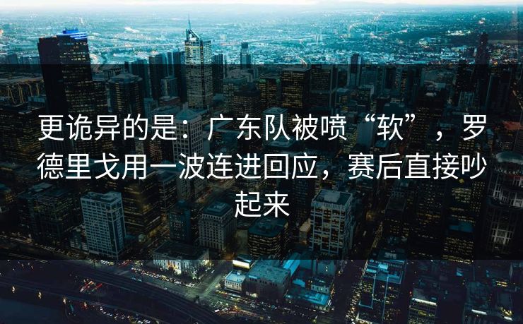 更诡异的是：广东队被喷“软”，罗德里戈用一波连进回应，赛后直接吵起来