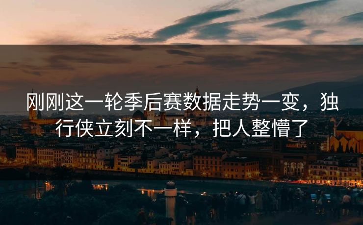 刚刚这一轮季后赛数据走势一变，独行侠立刻不一样，把人整懵了