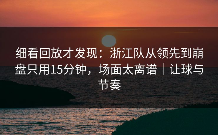 细看回放才发现：浙江队从领先到崩盘只用15分钟，场面太离谱｜让球与节奏