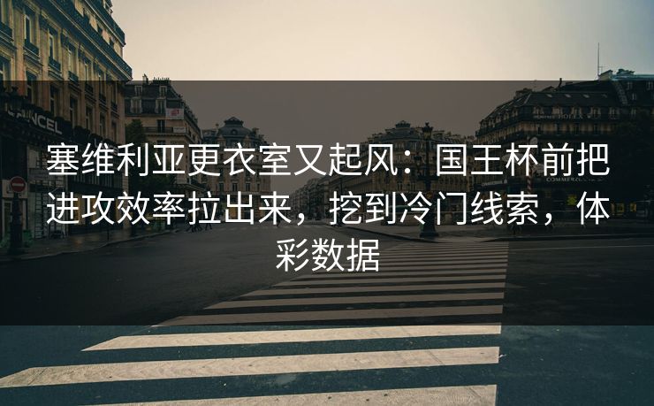 塞维利亚更衣室又起风：国王杯前把进攻效率拉出来，挖到冷门线索，体彩数据