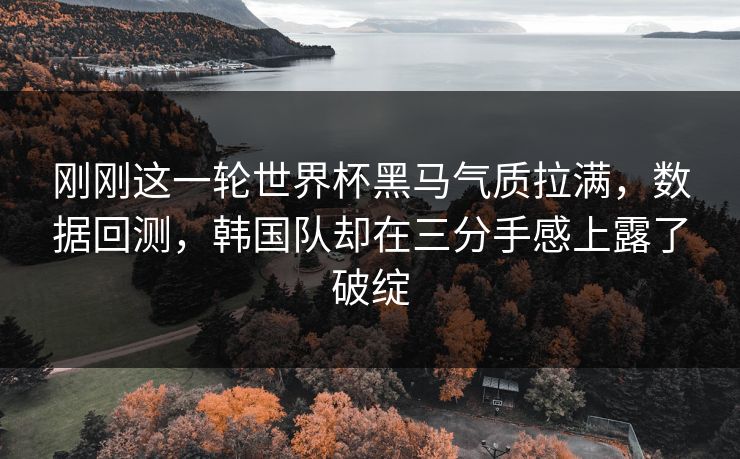刚刚这一轮世界杯黑马气质拉满，数据回测，韩国队却在三分手感上露了破绽
