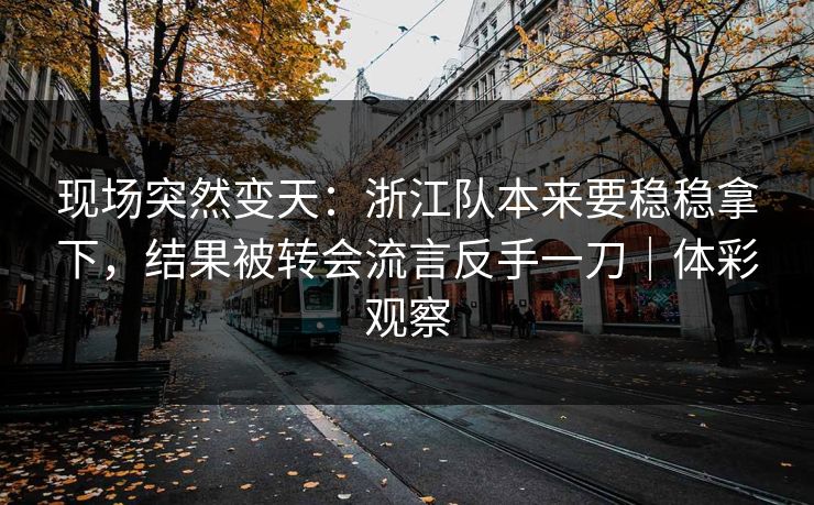 现场突然变天：浙江队本来要稳稳拿下，结果被转会流言反手一刀｜体彩观察