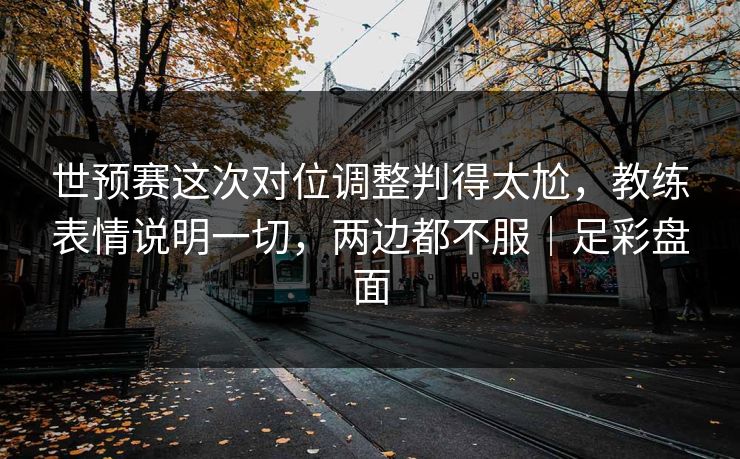 世预赛这次对位调整判得太尬，教练表情说明一切，两边都不服｜足彩盘面