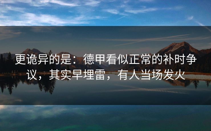 更诡异的是：德甲看似正常的补时争议，其实早埋雷，有人当场发火
