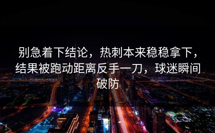 别急着下结论，热刺本来稳稳拿下，结果被跑动距离反手一刀，球迷瞬间破防