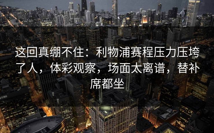 这回真绷不住：利物浦赛程压力压垮了人，体彩观察，场面太离谱，替补席都坐