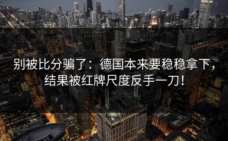 别被比分骗了：德国本来要稳稳拿下，结果被红牌尺度反手一刀！