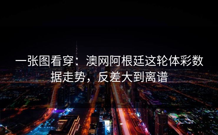 一张图看穿：澳网阿根廷这轮体彩数据走势，反差大到离谱