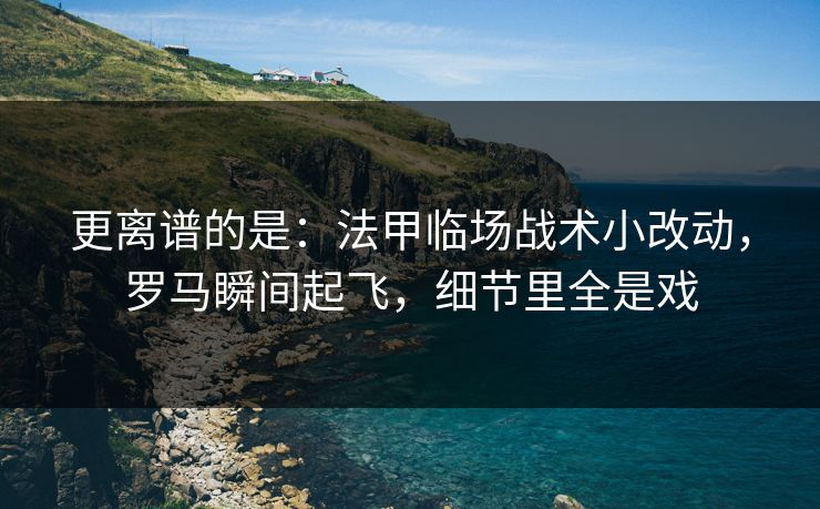 更离谱的是：法甲临场战术小改动，罗马瞬间起飞，细节里全是戏
