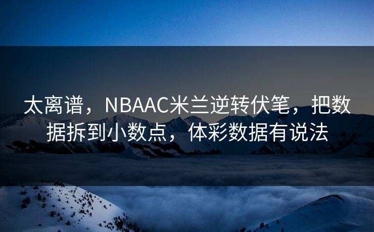 太离谱，NBAAC米兰逆转伏笔，把数据拆到小数点，体彩数据有说法