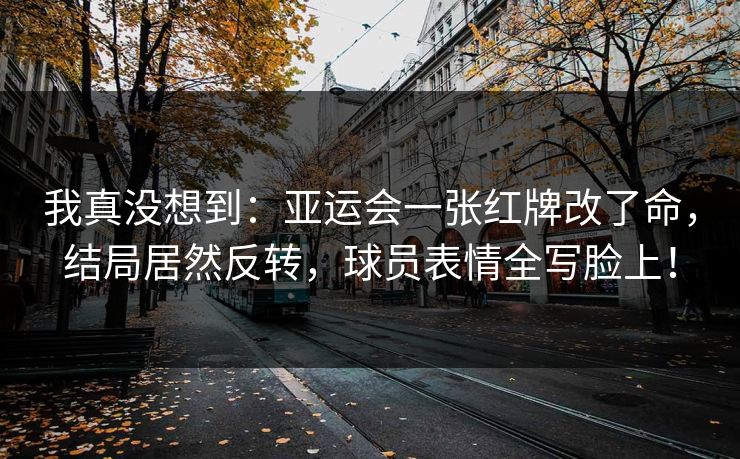 我真没想到：亚运会一张红牌改了命，结局居然反转，球员表情全写脸上！