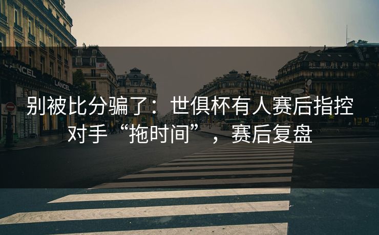 别被比分骗了：世俱杯有人赛后指控对手“拖时间”，赛后复盘