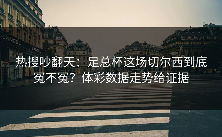 热搜吵翻天：足总杯这场切尔西到底冤不冤？体彩数据走势给证据