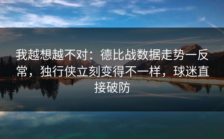 我越想越不对：德比战数据走势一反常，独行侠立刻变得不一样，球迷直接破防