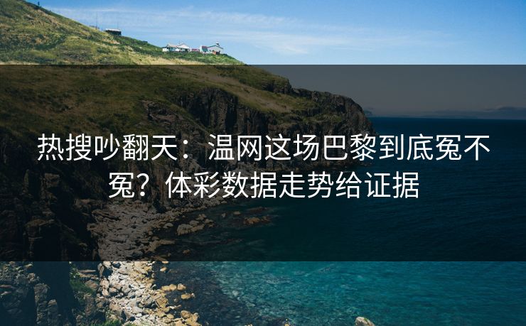 热搜吵翻天：温网这场巴黎到底冤不冤？体彩数据走势给证据