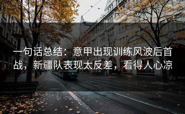 一句话总结：意甲出现训练风波后首战，新疆队表现太反差，看得人心凉