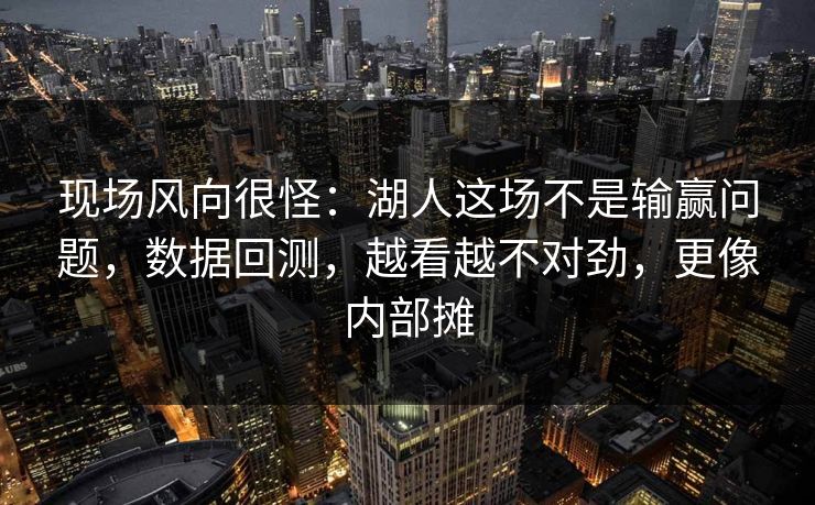 现场风向很怪：湖人这场不是输赢问题，数据回测，越看越不对劲，更像内部摊