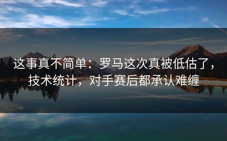 这事真不简单：罗马这次真被低估了，技术统计，对手赛后都承认难缠