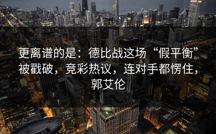 更离谱的是：德比战这场“假平衡”被戳破，竞彩热议，连对手都愣住，郭艾伦