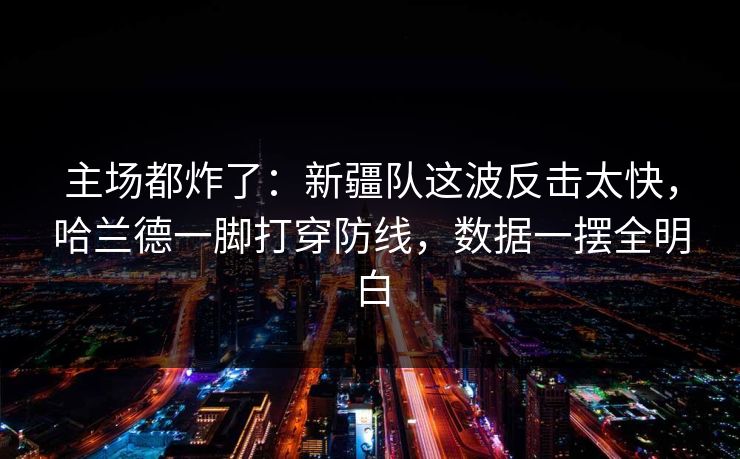 主场都炸了：新疆队这波反击太快，哈兰德一脚打穿防线，数据一摆全明白