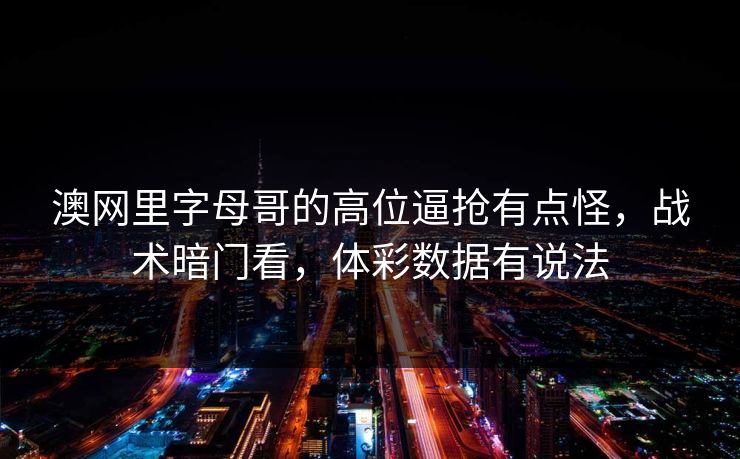 澳网里字母哥的高位逼抢有点怪，战术暗门看，体彩数据有说法