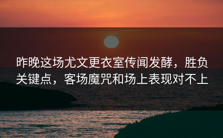 昨晚这场尤文更衣室传闻发酵，胜负关键点，客场魔咒和场上表现对不上