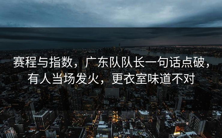 赛程与指数，广东队队长一句话点破，有人当场发火，更衣室味道不对