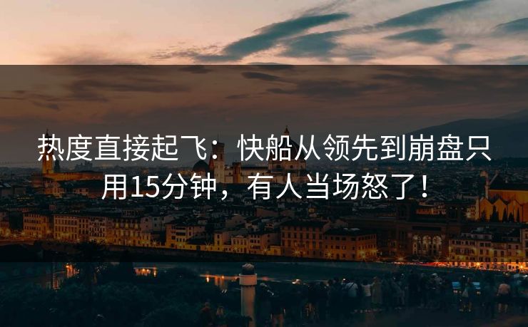 热度直接起飞：快船从领先到崩盘只用15分钟，有人当场怒了！
