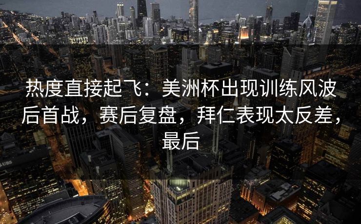 热度直接起飞：美洲杯出现训练风波后首战，赛后复盘，拜仁表现太反差，最后