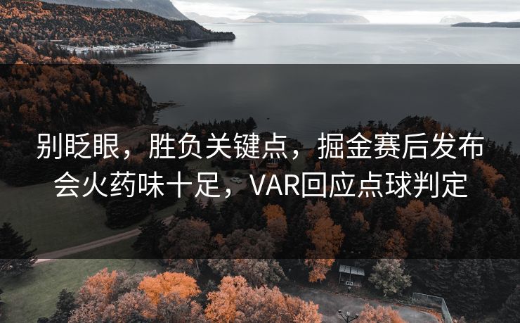 别眨眼，胜负关键点，掘金赛后发布会火药味十足，VAR回应点球判定