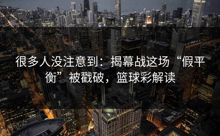 很多人没注意到：揭幕战这场“假平衡”被戳破，篮球彩解读