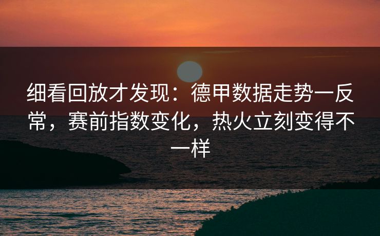 细看回放才发现：德甲数据走势一反常，赛前指数变化，热火立刻变得不一样