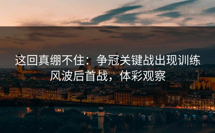 这回真绷不住：争冠关键战出现训练风波后首战，体彩观察