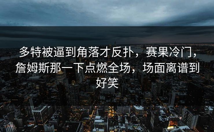 多特被逼到角落才反扑，赛果冷门，詹姆斯那一下点燃全场，场面离谱到好笑