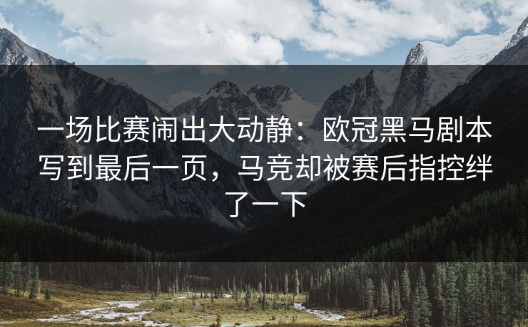 一场比赛闹出大动静：欧冠黑马剧本写到最后一页，马竞却被赛后指控绊了一下
