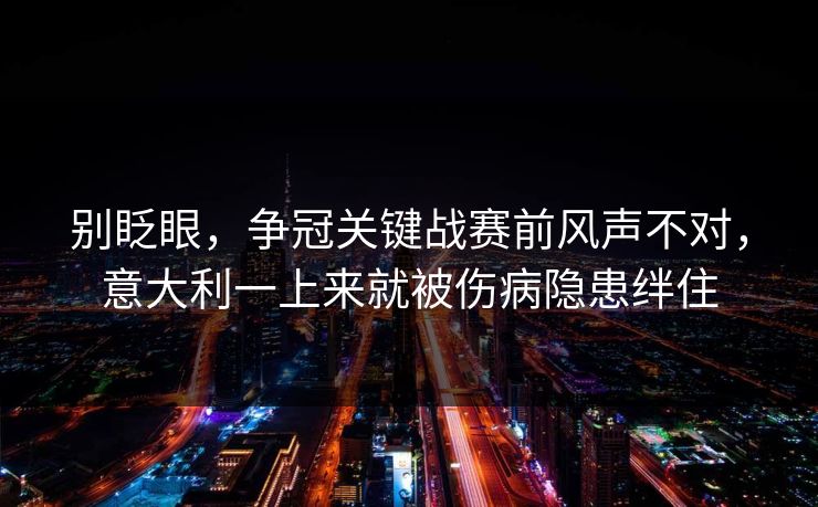 别眨眼，争冠关键战赛前风声不对，意大利一上来就被伤病隐患绊住
