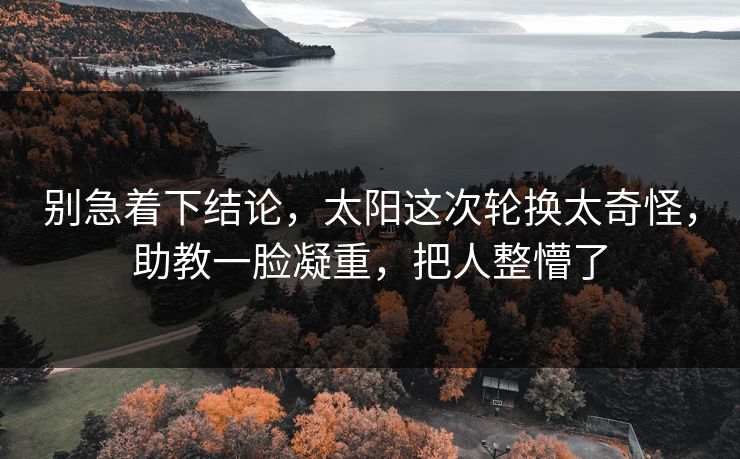 别急着下结论，太阳这次轮换太奇怪，助教一脸凝重，把人整懵了
