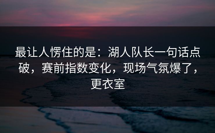 最让人愣住的是：湖人队长一句话点破，赛前指数变化，现场气氛爆了，更衣室