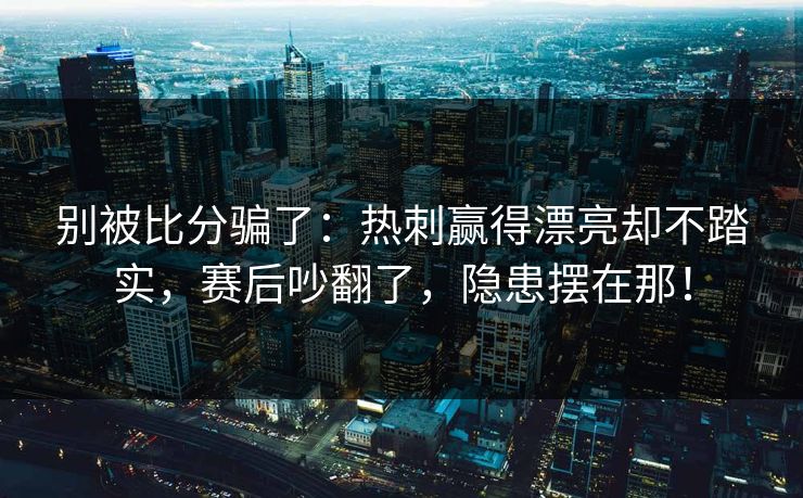 别被比分骗了：热刺赢得漂亮却不踏实，赛后吵翻了，隐患摆在那！