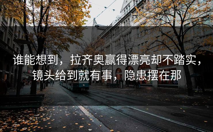 谁能想到，拉齐奥赢得漂亮却不踏实，镜头给到就有事，隐患摆在那